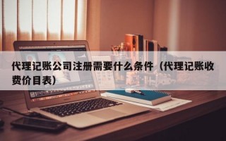 代理记账公司注册需要什么条件（代理记账收费价目表）