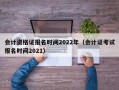 会计资格证报名时间2022年（会计证考试报名时间2021）