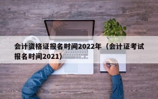 会计资格证报名时间2022年（会计证考试报名时间2021）