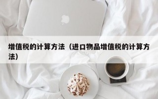 增值税的计算方法（进口物品增值税的计算方法）