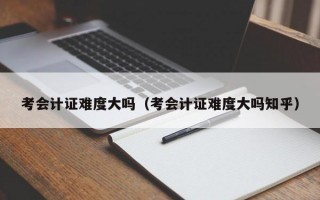 考会计证难度大吗（考会计证难度大吗知乎）