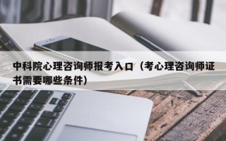 中科院心理咨询师报考入口（考心理咨询师证书需要哪些条件）