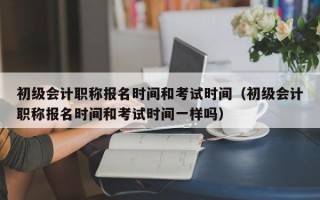 初级会计职称报名时间和考试时间（初级会计职称报名时间和考试时间一样吗）