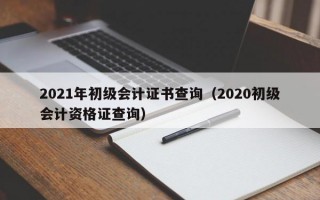 2021年初级会计证书查询（2020初级会计资格证查询）