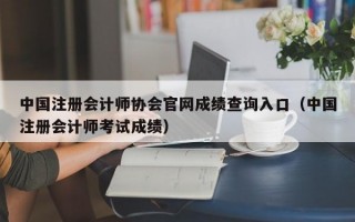 中国注册会计师协会官网成绩查询入口（中国注册会计师考试成绩）