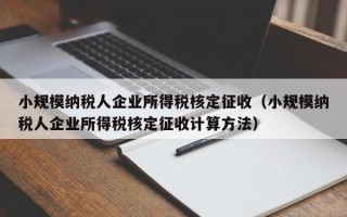 小规模纳税人企业所得税核定征收（小规模纳税人企业所得税核定征收计算方法）