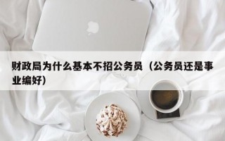 财政局为什么基本不招公务员（公务员还是事业编好）