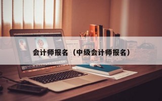 会计师报名（中级会计师报名）