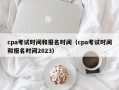 cpa考试时间和报名时间（cpa考试时间和报名时间2023）