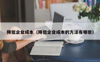 降低企业成本（降低企业成本的方法有哪些）