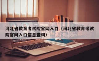 河北省教育考试院官网入口（河北省教育考试院官网入口信息查询）