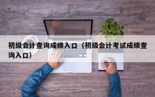 初级会计查询成绩入口（初级会计考试成绩查询入口）