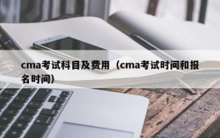 cma考试科目及费用（cma考试时间和报名时间）