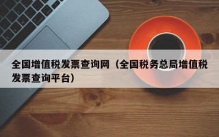 全国增值税发票查询网（全国税务总局增值税发票查询平台）