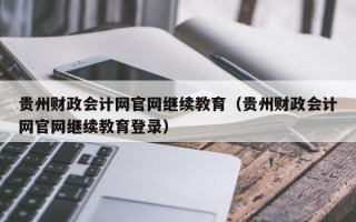 贵州财政会计网官网继续教育（贵州财政会计网官网继续教育登录）