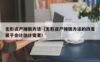 无形资产摊销方法（无形资产摊销方法的改变属于会计估计变更）