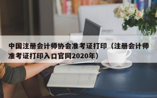 中国注册会计师协会准考证打印（注册会计师准考证打印入口官网2020年）