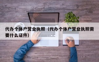 代办个体户营业执照（代办个体户营业执照需要什么证件）