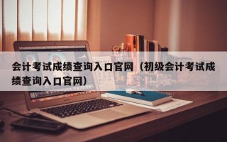 会计考试成绩查询入口官网（初级会计考试成绩查询入口官网）