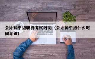 会计师中级职称考试时间（会计师中级什么时候考试）