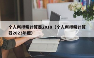 个人所得税计算器2018（个人所得税计算器2023年度）