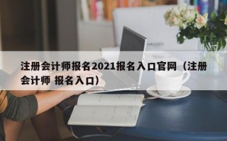 注册会计师报名2021报名入口官网（注册会计师 报名入口）