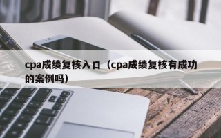 cpa成绩复核入口（cpa成绩复核有成功的案例吗）