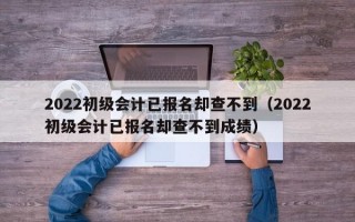 2022初级会计已报名却查不到（2022初级会计已报名却查不到成绩）