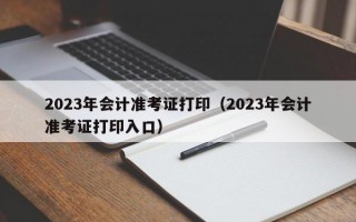 2023年会计准考证打印（2023年会计准考证打印入口）