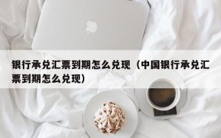 银行承兑汇票到期怎么兑现（中国银行承兑汇票到期怎么兑现）