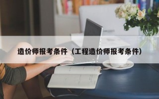 造价师报考条件（工程造价师报考条件）