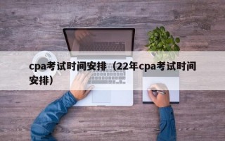 cpa考试时间安排（22年cpa考试时间安排）