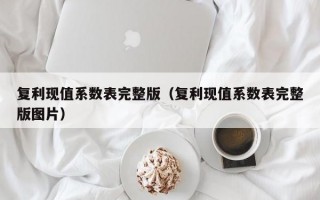 复利现值系数表完整版（复利现值系数表完整版图片）