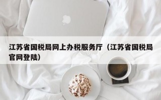 江苏省国税局网上办税服务厅（江苏省国税局官网登陆）