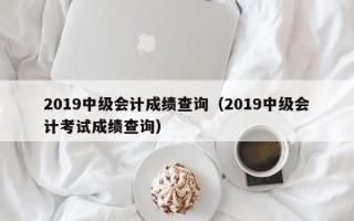 2019中级会计成绩查询（2019中级会计考试成绩查询）