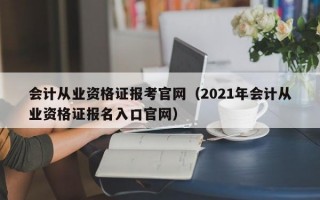 会计从业资格证报考官网（2021年会计从业资格证报名入口官网）