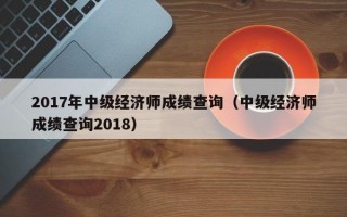 2017年中级经济师成绩查询（中级经济师成绩查询2018）