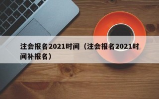 注会报名2021时间（注会报名2021时间补报名）