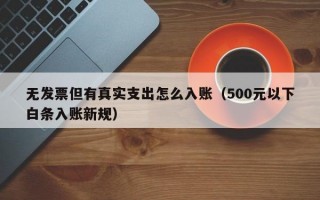 无发票但有真实支出怎么入账（500元以下白条入账新规）