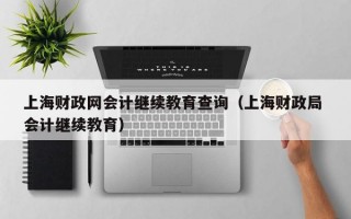 上海财政网会计继续教育查询（上海财政局 会计继续教育）