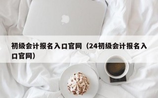 初级会计报名入口官网（24初级会计报名入口官网）