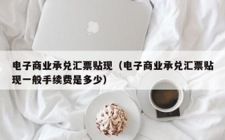 电子商业承兑汇票贴现（电子商业承兑汇票贴现一般手续费是多少）