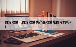 固定收益（固定收益类产品收益是固定的吗?）