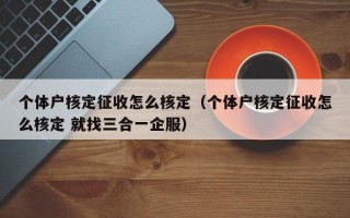 个体户核定征收怎么核定（个体户核定征收怎么核定 就找三合一企服）