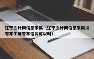 辽宁会计网信息采集（辽宁会计网信息采集没有学生证有学信网可以吗）