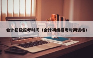 会计初级报考时间（会计初级报考时间资格）