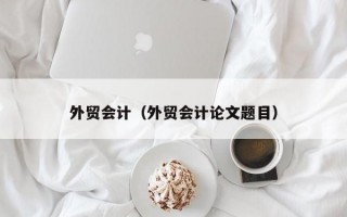 外贸会计（外贸会计论文题目）