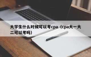 大学生什么时候可以考cpa（cpa大一大二可以考吗）