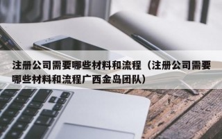 注册公司需要哪些材料和流程（注册公司需要哪些材料和流程广西金岛团队）