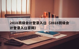 2018初级会计登录入口（2018初级会计登录入口官网）